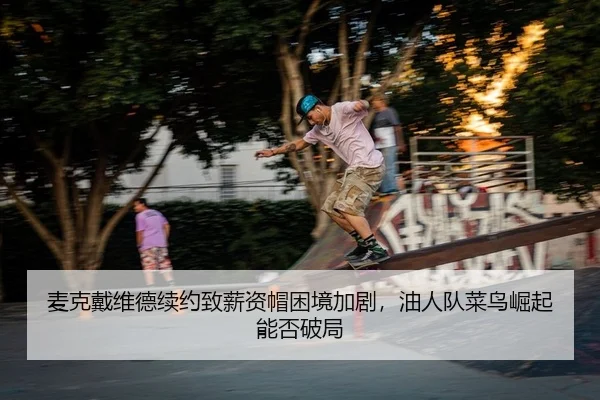 麦克戴维德续约致薪资帽困境加剧，油人队菜鸟崛起能否破局
